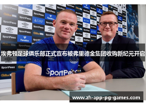 埃弗顿足球俱乐部正式宣布被弗里德金集团收购新纪元开启 埃弗顿足球俱乐部正式宣布被弗里德金集团收购新纪元开启