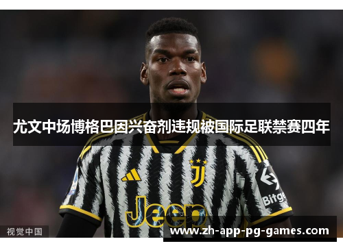 尤文中场博格巴因兴奋剂违规被国际足联禁赛四年