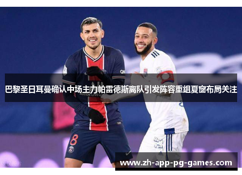 巴黎圣日耳曼确认中场主力帕雷德斯离队引发阵容重组夏窗布局关注 巴黎圣日耳曼确认中场主力帕雷德斯离队引发阵容重组夏窗布局关注