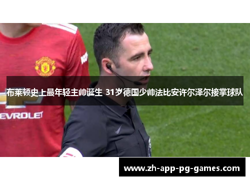 布莱顿史上最年轻主帅诞生 31岁德国少帅法比安许尔泽尔接掌球队 布莱顿史上最年轻主帅诞生 31岁德国少帅法比安许尔泽尔接掌球队