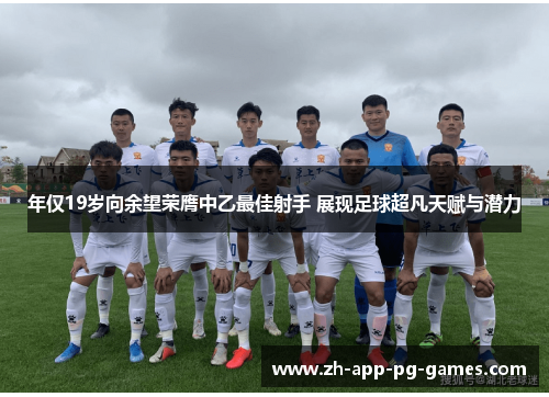 年仅19岁向余望荣膺中乙最佳射手 展现足球超凡天赋与潜力