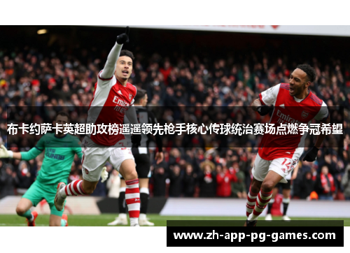 布卡约萨卡英超助攻榜遥遥领先枪手核心传球统治赛场点燃争冠希望