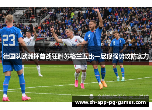 德国队欧洲杯首战狂胜苏格兰五比一展现强势攻防实力 德国队欧洲杯首战狂胜苏格兰五比一展现强势攻防实力