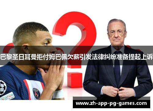 巴黎圣日耳曼拒付姆巴佩欠薪引发法律纠纷准备提起上诉 巴黎圣日耳曼拒付姆巴佩欠薪引发法律纠纷准备提起上诉