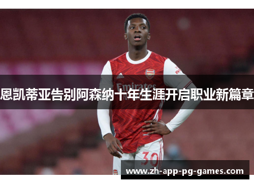 恩凯蒂亚告别阿森纳十年生涯开启职业新篇章 恩凯蒂亚告别阿森纳十年生涯开启职业新篇章