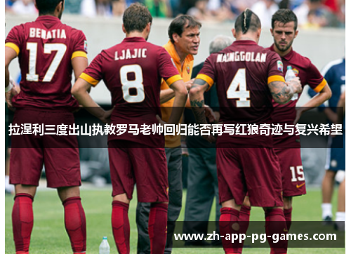 拉涅利三度出山执教罗马老帅回归能否再写红狼奇迹与复兴希望 拉涅利三度出山执教罗马老帅回归能否再写红狼奇迹与复兴希望