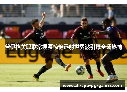 普伊格美职联常规赛惊艳远射世界波引爆全场热情