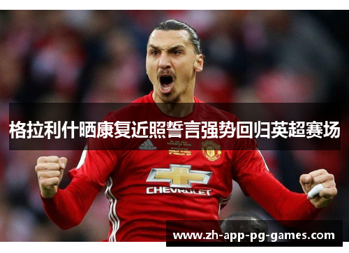 格拉利什晒康复近照誓言强势回归英超赛场