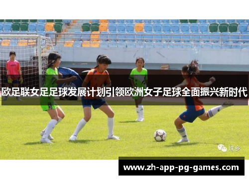 欧足联女足足球发展计划引领欧洲女子足球全面振兴新时代
