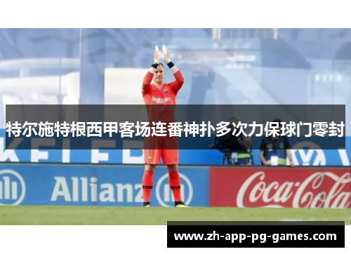 特尔施特根西甲客场连番神扑多次力保球门零封