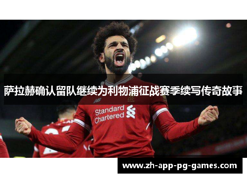 萨拉赫确认留队继续为利物浦征战赛季续写传奇故事 萨拉赫确认留队继续为利物浦征战赛季续写传奇故事