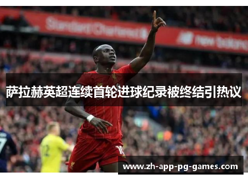 萨拉赫英超连续首轮进球纪录被终结引热议 萨拉赫英超连续首轮进球纪录被终结引热议
