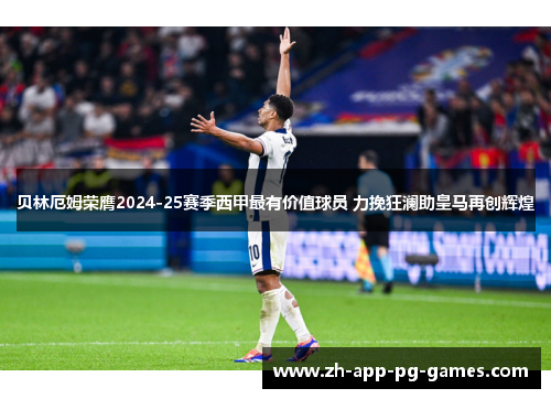 贝林厄姆荣膺2024-25赛季西甲最有价值球员 力挽狂澜助皇马再创辉煌 贝林厄姆荣膺2024-25赛季西甲最有价值球员 力挽狂澜助皇马再创辉煌
