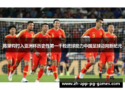 陈肇钧打入亚洲杯历史性第一千粒进球助力中国足球迈向新纪元 陈肇钧打入亚洲杯历史性第一千粒进球助力中国足球迈向新纪元