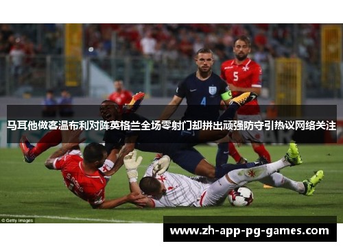 马耳他做客温布利对阵英格兰全场零射门却拼出顽强防守引热议网络关注 马耳他做客温布利对阵英格兰全场零射门却拼出顽强防守引热议网络关注