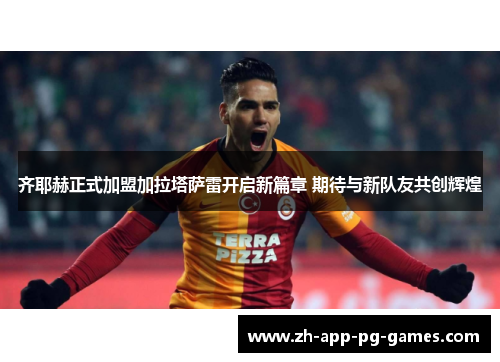 齐耶赫正式加盟加拉塔萨雷开启新篇章 期待与新队友共创辉煌 齐耶赫正式加盟加拉塔萨雷开启新篇章 期待与新队友共创辉煌
