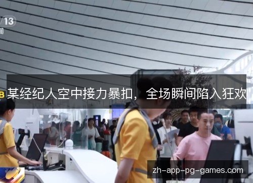 某经纪人空中接力暴扣,全场瞬间陷入狂欢 某经纪人空中接力暴扣,全场瞬间陷入狂欢
