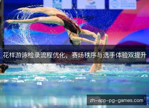 花样游泳检录流程优化，赛场秩序与选手体验双提升