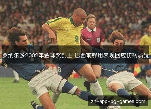 罗纳尔多2002年金球奖封王 巴西前锋用表现回应伤病质疑 罗纳尔多2002年金球奖封王 巴西前锋用表现回应伤病质疑